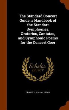The Standard Concert Guide; a Handbook of the Standart Symphonies, Oratorios, Cantatas, and Symphonic Poems for the Concert Goer - Upton, George P.