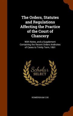 The Orders, Statutes and Regulations Affecting the Practice of the Court of Chancery: With Notes, and a Supplement Containing the Recent Orders Andnot - Cox, Homersham