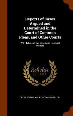 Reports of Cases Argued and Determined in the Court of Common Pleas, and Other Courts: With Tables of the Cases and Principal Matters Reports of Cases Argued and Determined in the Court of Common Pleas, and Other Courts: With Tables of the Cases and Principal Matters