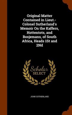 Original Matter Contained in Lieut.-Colonel Sutherland's Memoir On the Kaffers, Hottentots, and Bosjemans, of South Africa, Heads 1St and 2Nd - Sutherland, John