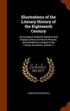 Illustrations of the Literary History of the Eighteenth Century: Consisting of Authentic Memoirs and Original Letters of Eminent Persons; and Intended - Nichols, John Bowyer