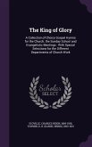 The King of Glory: A Collection of Choice Gospel Hymns for the Church, the Sunday School and Evangelistic Meetings: With Special Selectio