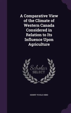 A Comparative View of the Climate of Western Canada Considered in Relation to Its Influence Upon Agriculture - Hind, Henry Youle