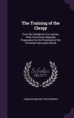 The Training of the Clergy: From the Standpoint of a Layman, What Constitutes Adequate Preparation for the Priesthood of the Protestant Episcopal - [Canfield, James Hulme] 1847-1909