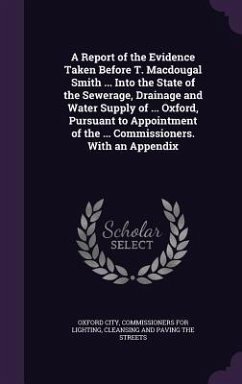 A Report of the Evidence Taken Before T. Macdougal Smith ... Into the State of the Sewerage, Drainage and Water Supply of ... Oxford, Pursuant to Appointment of the ... Commissioners. With an Appendix