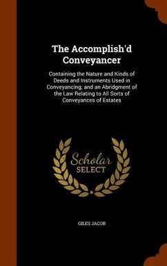 The Accomplish'd Conveyancer: Containing the Nature and Kinds of Deeds and Instruments Used in Conveyancing; and an Abridgment of the Law Relating t - Jacob, Giles