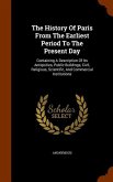 The History Of Paris From The Earliest Period To The Present Day: Containing A Description Of Its Antiquities, Public Buildings, Civil, Religious, Sci