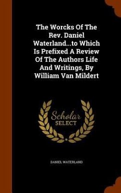 The Worcks Of The Rev. Daniel Waterland...to Which Is Prefixed A Review Of The Authors Life And Writings, By William Van Mildert - Waterland, Daniel