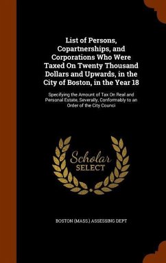 List of Persons, Copartnerships, and Corporations Who Were Taxed On Twenty Thousand Dollars and Upwards, in the City of Boston, in the Year 18