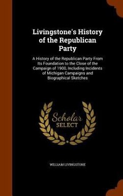 Livingstone's History of the Republican Party: A History of the Republican Party From Its Foundation to the Close of the Campaign of 1900, Including I - Livingstone, William