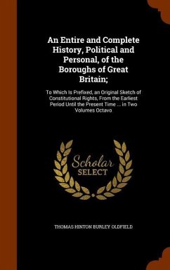 An Entire and Complete History, Political and Personal, of the Boroughs of Great Britain;: To Which Is Prefixed, an Original Sketch of Constitutional - Oldfield, Thomas Hinton Burley