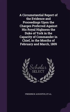 A Circumstantial Report of the Evidence and Proceedings Upon the Charges Preferred Against His Royal Highness the Duke of York in the Capacity of Commander in Chief, in the Months of February and March, 1809