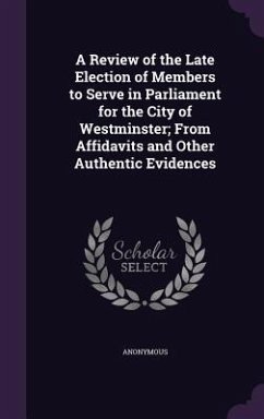 A Review of the Late Election of Members to Serve in Parliament for the City of Westminster; From Affidavits and Other Authentic Evidences - Anonymous