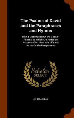 The Psalms of David and the Paraphrases and Hymns: With a Dissertation On the Book of Psalms. to Which Are Added an Account of Mr. Barclay's Life and - Barclay, John