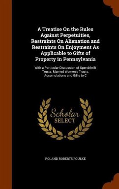 A Treatise On the Rules Against Perpetuities, Restraints On Alienation and Restraints On Enjoyment As Applicable to Gifts of Property in Pennsylvania - Foulke, Roland Roberts