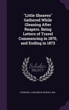 Little Sheaves Gathered While Gleaning After Reapers. Being Letters of Travel Commencing in 1870, and Ending in 1873 - Churchill, Caroline M. Nichols