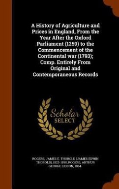 A History of Agriculture and Prices in England, From the Year After the Oxford Parliament (1259) to the Commencement of the Continental war (1793); Comp. Entirely From Original and Contemporaneous Records - Rogers, James E Thorold; Rogers, Arthur George Liddon