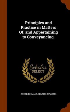 Principles and Practice in Matters Of, and Appertaining to Conveyancing. - Indermaur, John; Thwaites, Charles