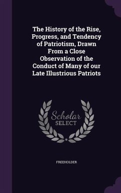 The History of the Rise, Progress, and Tendency of Patriotism, Drawn From a Close Observation of the Conduct of Many of our Late Illustrious Patriots - Freeholder, Freeholder