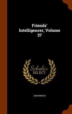 Friends' Intelligencer, Volume 37 Friends' Intelligencer, Volume 37