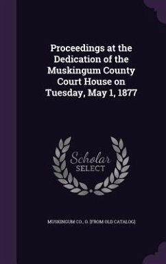 Proceedings at the Dedication of the Muskingum County Court House on Tuesday, May 1, 1877 - Muskingum Co, O [From Old Catalog]