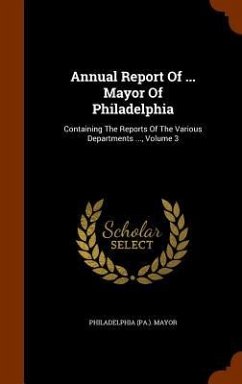 Annual Report Of ... Mayor Of Philadelphia: Containing The Reports Of The Various Departments ..., Volume 3 - Mayor, Philadelphia (Pa ).