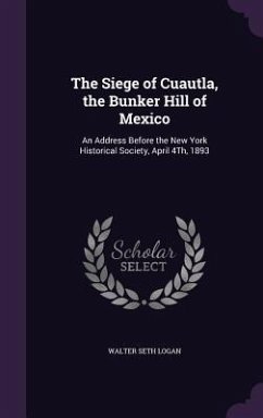 The Siege of Cuautla, the Bunker Hill of Mexico: An Address Before the New York Historical Society, April 4Th, 1893 - Logan, Walter Seth