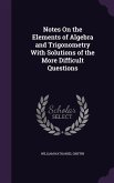 Notes On the Elements of Algebra and Trigonometry With Solutions of the More Difficult Questions