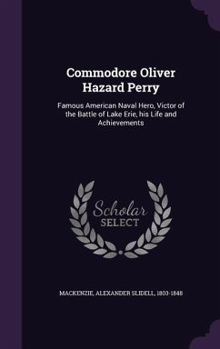 Commodore Oliver Hazard Perry: Famous American Naval Hero, Victor of the Battle of Lake Erie, his Life and Achievements - Mackenzie, Alexander Slidell