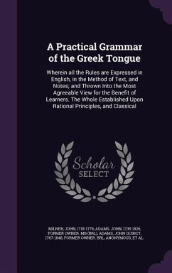 A Practical Grammar of the Greek Tongue: Wherein all the Rules are Expressed in English, in the Method of Text, and Notes; and Thrown Into the Most Ag - Milner, John; Adams, John