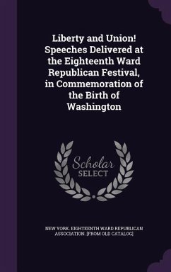 Liberty and Union! Speeches Delivered at the Eighteenth Ward Republican Festival, in Commemoration of the Birth of Washington