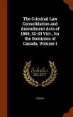 The Criminal Law Consolidation and Amendment Acts of 1869, 32-33 Vict., for the Dominion of Canada, Volume 1