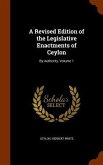 A Revised Edition of the Legislative Enactments of Ceylon: By Authority, Volume 1