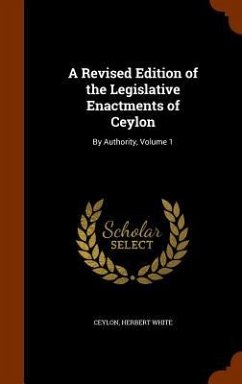 A Revised Edition of the Legislative Enactments of Ceylon: By Authority, Volume 1 - Ceylon; White, Herbert