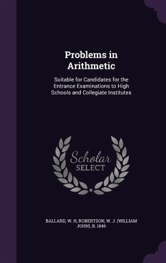 Problems in Arithmetic: Suitable for Candidates for the Entrance Examinations to High Schools and Collegiate Institutes - Ballard, W. H.; Robertson, W. J. B. 1846