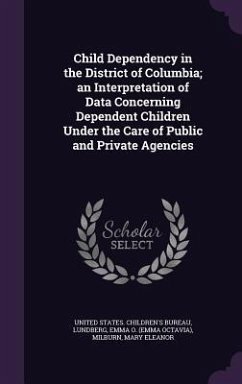 Child Dependency in the District of Columbia; an Interpretation of Data Concerning Dependent Children Under the Care of Public and Private Agencies - Lundberg, Emma O; Milburn, Mary Eleanor