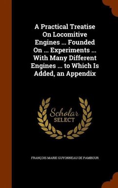 A Practical Treatise On Locomitive Engines ... Founded On ... Experiments ... With Many Different Engines ... to Which Is Added, an Appendix - De Pambour, François Marie Guyonneau