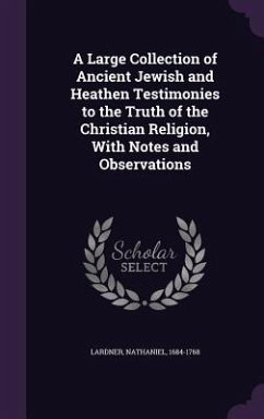 A Large Collection of Ancient Jewish and Heathen Testimonies to the Truth of the Christian Religion, With Notes and Observations - Lardner, Nathaniel