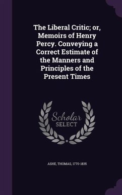 The Liberal Critic; or, Memoirs of Henry Percy. Conveying a Correct Estimate of the Manners and Principles of the Present Times - Ashe, Thomas