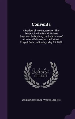 Convents: A Review of two Lectures on This Subject, by the Rev. M. Hobart Seymour, Embodying the Substance of A Lecture Delivere - Wiseman, Nicholas Patrick