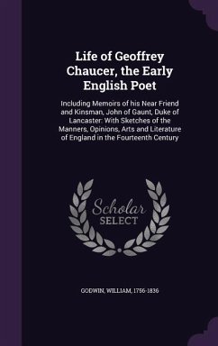 Life of Geoffrey Chaucer, the Early English Poet: Including Memoirs of his Near Friend and Kinsman, John of Gaunt, Duke of Lancaster: With Sketches of - Godwin, William