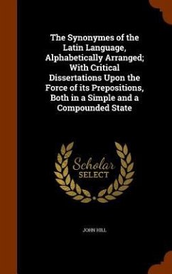 The Synonymes of the Latin Language, Alphabetically Arranged; With Critical Dissertations Upon the Force of its Prepositions, Both in a Simple and a Compounded State - Hill, John