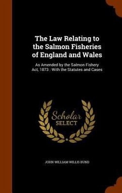 The Law Relating to the Salmon Fisheries of England and Wales: As Amended by the Salmon Fishery Act, 1873: With the Statutes and Cases - Bund, John William Willis