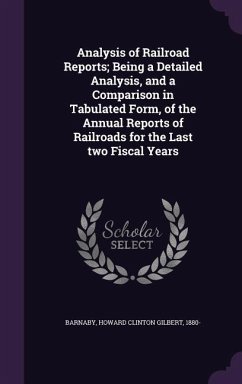 Analysis of Railroad Reports; Being a Detailed Analysis, and a Comparison in Tabulated Form, of the Annual Reports of Railroads for the Last two Fisca - Barnaby, Howard Clinton Gilbert