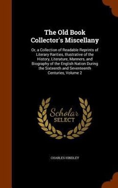 The Old Book Collector's Miscellany: Or, a Collection of Readable Reprints of Literary Rarities, Illustrative of the History, Literature, Manners, and - Hindley, Charles