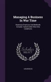 Managing A Business In War Time: Business Practices And Methods Actually Tested Under War-time Conditions