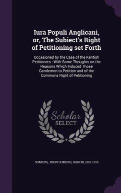 Iura Populi Anglicani, or, The Subiect's Right of Petitioning set Forth: Occasioned by the Case of the Kentish Petitioners: With Some Thoughts on the - Somers, John Somers