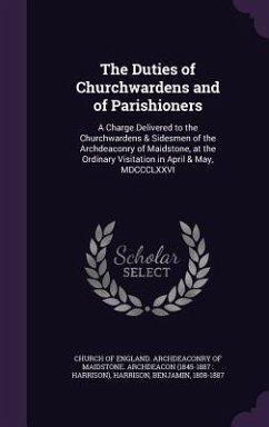 The Duties of Churchwardens and of Parishioners: A Charge Delivered to the Churchwardens & Sidesmen of the Archdeaconry of Maidstone, at the Ordinary - Harrison, Benjamin