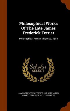 Philosophical Works Of The Late James Frederick Ferrier: Philosophical Remains New Ed., 1883 - Ferrier, James Frederick