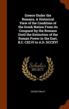 Greece Under the Romans, A Historical View of the Condition of the Greek Nation From its Conquest by the Romans Until the Extinction of the Roman Power in the East, B.C. CXLVI to A.D. DCCXVI - Finlay, George